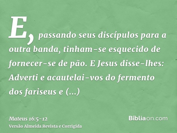 E, passando seus discípulos para a outra banda, tinham-se esquecido de fornecer-se de pão.E Jesus disse-lhes: Adverti e acautelai-vos do fermento dos fariseus e