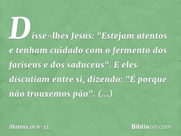 Disse-lhes Jesus: "Estejam atentos e tenham cuidado com o fermento dos fariseus e dos saduceus". E eles discutiam entre si, dizendo: "É porque não trouxemos pão