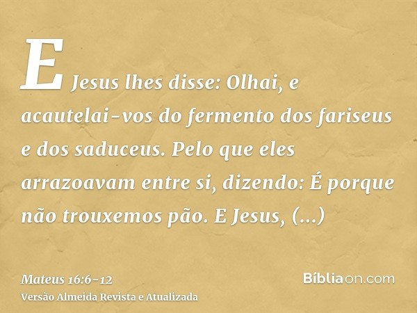 E Jesus lhes disse: Olhai, e acautelai-vos do fermento dos fariseus e dos saduceus.Pelo que eles arrazoavam entre si, dizendo: É porque não trouxemos pão.E Jesu