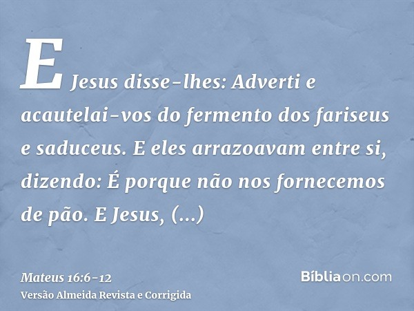 E Jesus disse-lhes: Adverti e acautelai-vos do fermento dos fariseus e saduceus.E eles arrazoavam entre si, dizendo: É porque não nos fornecemos de pão.E Jesus,