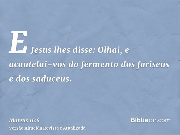 E Jesus lhes disse: Olhai, e acautelai-vos do fermento dos fariseus e dos saduceus.