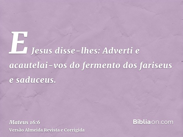 E Jesus disse-lhes: Adverti e acautelai-vos do fermento dos fariseus e saduceus.