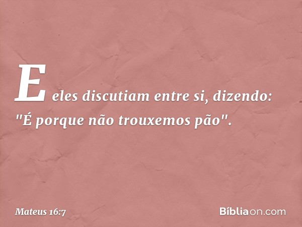 E eles discutiam entre si, dizendo: "É porque não trouxemos pão". -- Mateus 16:7