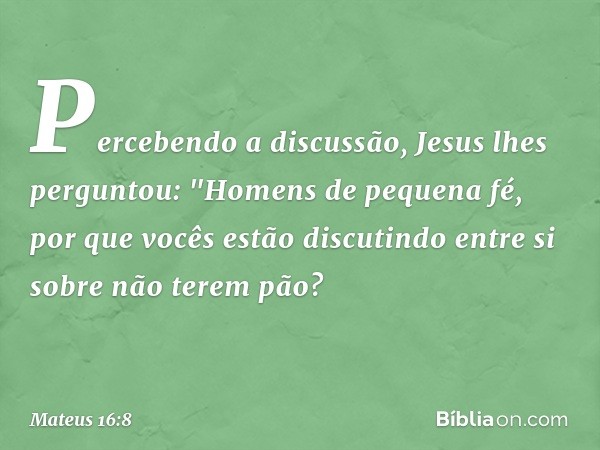 Percebendo a discussão, Jesus lhes perguntou: "Homens de pequena fé, por que vocês estão discutindo entre si sobre não terem pão? -- Mateus 16:8