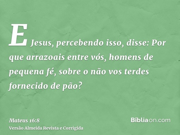 E Jesus, percebendo isso, disse: Por que arrazoais entre vós, homens de pequena fé, sobre o não vos terdes fornecido de pão?
