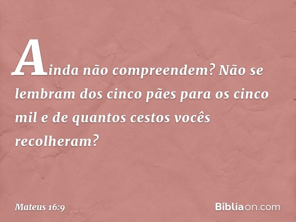 Ainda não compreendem? Não se lembram dos cinco pães para os cinco mil e de quantos cestos vocês recolheram? -- Mateus 16:9