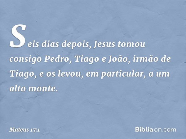 Seis dias depois, Jesus tomou consigo Pedro, Tiago e João, irmão de Tiago, e os levou, em particular, a um alto monte. -- Mateus 17:1