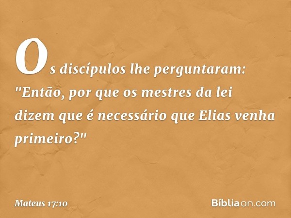 Os discípulos lhe perguntaram: "Então, por que os mestres da lei dizem que é necessário que Elias venha primeiro?" -- Mateus 17:10