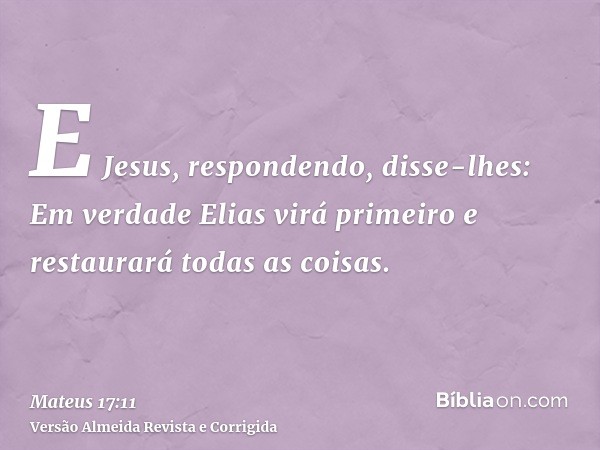 E Jesus, respondendo, disse-lhes: Em verdade Elias virá primeiro e restaurará todas as coisas.
