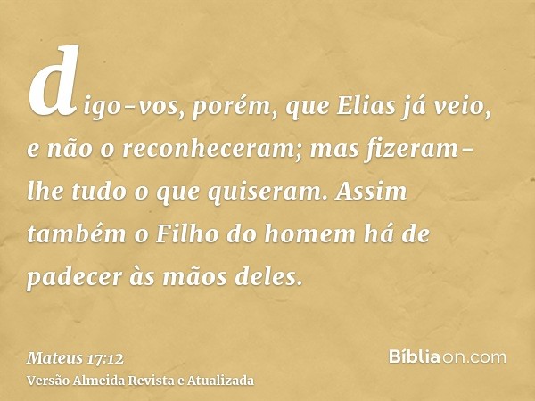 digo-vos, porém, que Elias já veio, e não o reconheceram; mas fizeram-lhe tudo o que quiseram. Assim também o Filho do homem há de padecer às mãos deles.