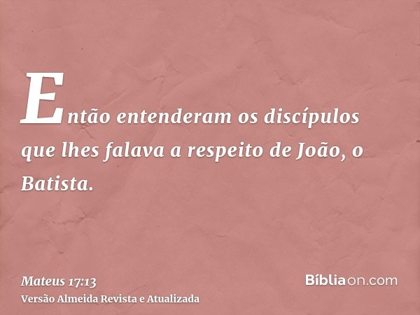 Então entenderam os discípulos que lhes falava a respeito de João, o Batista.