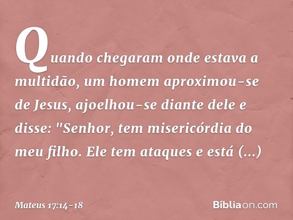 Quando chegaram onde estava a multidão, um homem aproximou-se de Jesus, ajoelhou-se diante dele e disse: "Senhor, tem misericórdia do meu filho. Ele tem ataques