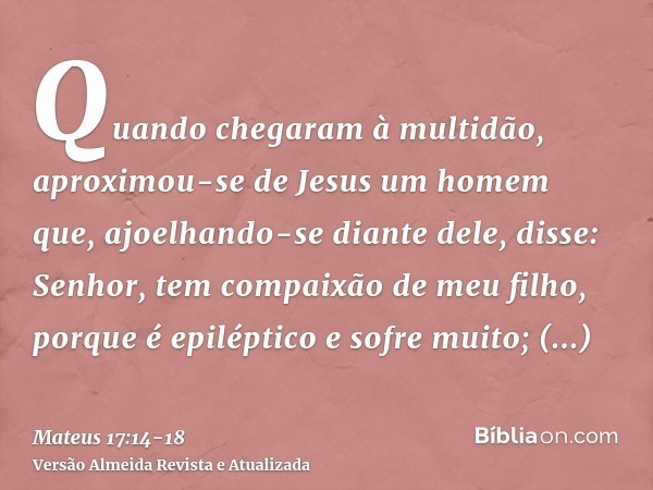 Quando chegaram à multidão, aproximou-se de Jesus um homem que, ajoelhando-se diante dele, disse:Senhor, tem compaixão de meu filho, porque é epiléptico e sofre