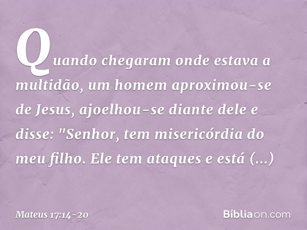 Quando chegaram onde estava a multidão, um homem aproximou-se de Jesus, ajoelhou-se diante dele e disse: "Senhor, tem misericórdia do meu filho. Ele tem ataques