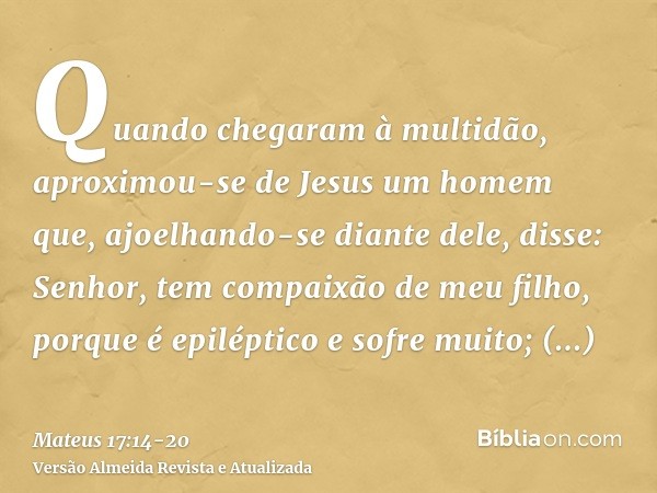 Quando chegaram à multidão, aproximou-se de Jesus um homem que, ajoelhando-se diante dele, disse:Senhor, tem compaixão de meu filho, porque é epiléptico e sofre