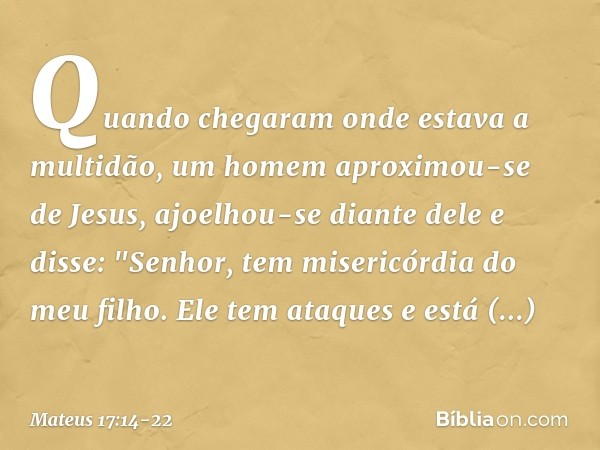 Quando chegaram onde estava a multidão, um homem aproximou-se de Jesus, ajoelhou-se diante dele e disse: "Senhor, tem misericórdia do meu filho. Ele tem ataques