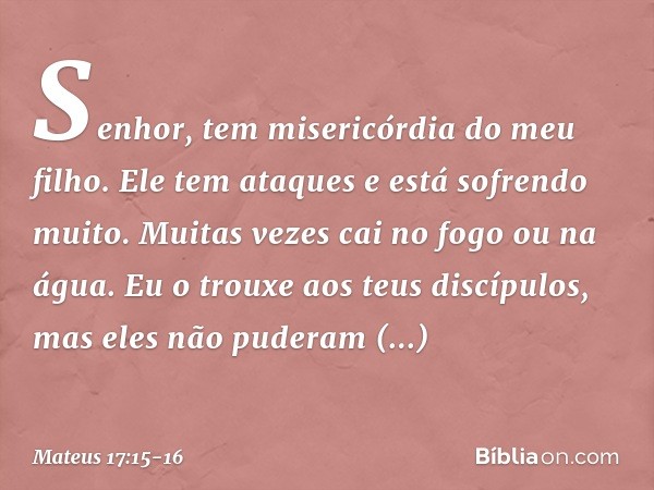 "Senhor, tem misericórdia do meu filho. Ele tem ataques e está sofrendo muito. Muitas vezes cai no fogo ou na água. Eu o trouxe aos teus discípulos, mas eles nã