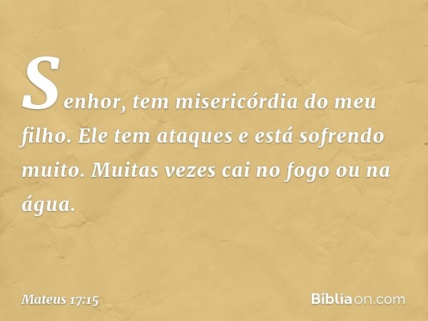 "Senhor, tem misericórdia do meu filho. Ele tem ataques e está sofrendo muito. Muitas vezes cai no fogo ou na água. -- Mateus 17:15