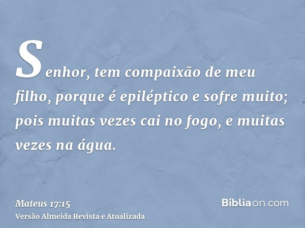 Senhor, tem compaixão de meu filho, porque é epiléptico e sofre muito; pois muitas vezes cai no fogo, e muitas vezes na água.