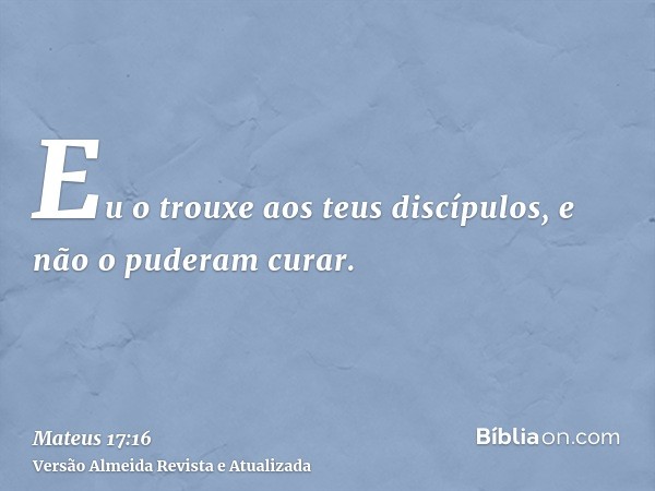 Eu o trouxe aos teus discípulos, e não o puderam curar.