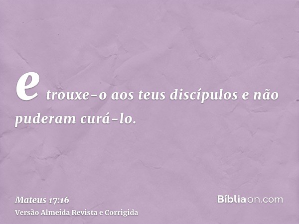 e trouxe-o aos teus discípulos e não puderam curá-lo.
