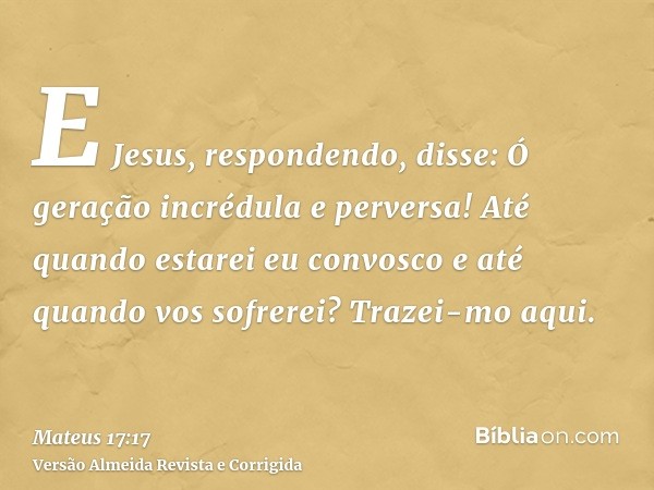 E Jesus, respondendo, disse: Ó geração incrédula e perversa! Até quando estarei eu convosco e até quando vos sofrerei? Trazei-mo aqui.