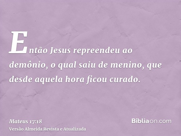 Então Jesus repreendeu ao demônio, o qual saiu de menino, que desde aquela hora ficou curado.