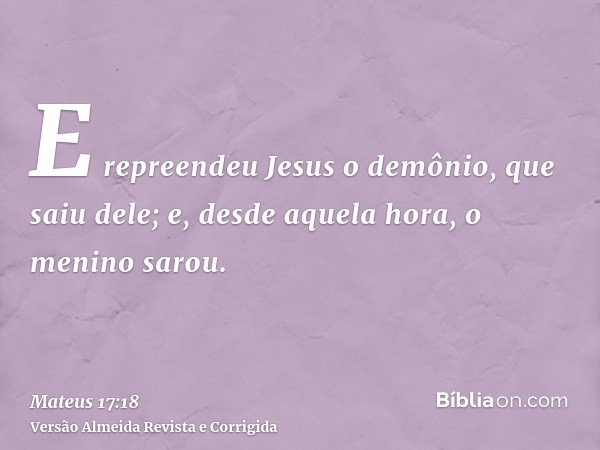 E repreendeu Jesus o demônio, que saiu dele; e, desde aquela hora, o menino sarou.