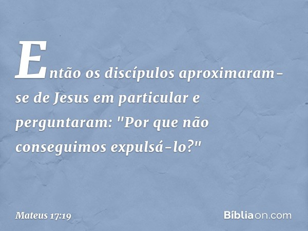 Então os discípulos aproximaram-se de Jesus em particular e perguntaram: "Por que não conseguimos expulsá-lo?" -- Mateus 17:19