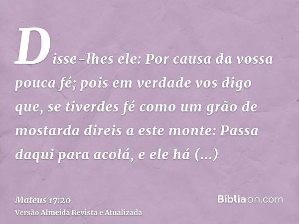 Disse-lhes ele: Por causa da vossa pouca fé; pois em verdade vos digo que, se tiverdes fé como um grão de mostarda direis a este monte: Passa daqui para acolá, 