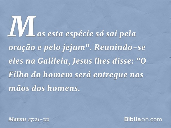 Mas esta espécie só sai pela oração e pelo jejum". Reunindo-se eles na Galileia, Jesus lhes disse: "O Filho do homem será entregue nas mãos dos homens. -- Mateu