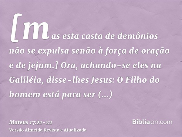 [mas esta casta de demônios não se expulsa senão à força de oração e de jejum.]Ora, achando-se eles na Galiléia, disse-lhes Jesus: O Filho do homem está para se