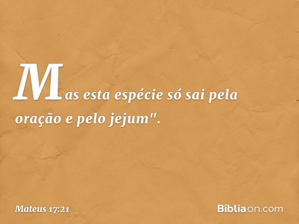 Mas esta espécie só sai pela oração e pelo jejum". -- Mateus 17:21