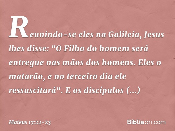 Reunindo-se eles na Galileia, Jesus lhes disse: "O Filho do homem será entregue nas mãos dos homens. Eles o matarão, e no terceiro dia ele ressuscitará". E os d