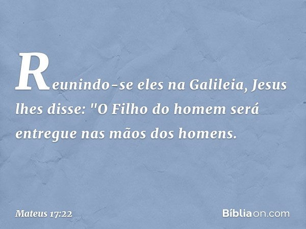 Reunindo-se eles na Galileia, Jesus lhes disse: "O Filho do homem será entregue nas mãos dos homens. -- Mateus 17:22