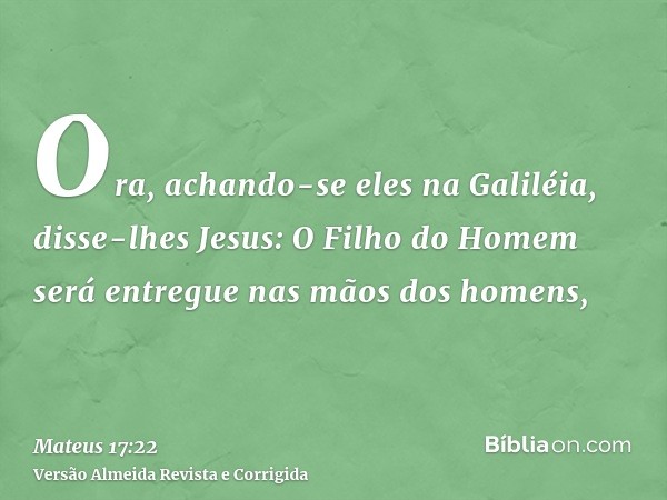 Ora, achando-se eles na Galiléia, disse-lhes Jesus: O Filho do Homem será entregue nas mãos dos homens,
