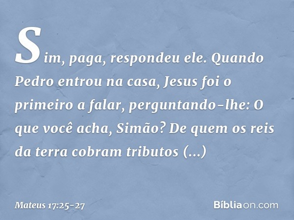 "Sim, paga", respondeu ele.
Quando Pedro entrou na casa, Jesus foi o primeiro a falar, perguntando-lhe: "O que você acha, Simão? De quem os reis da terra cobram