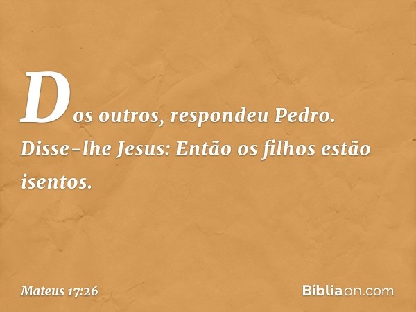 "Dos outros", respondeu Pedro.
Disse-lhe Jesus: "Então os filhos estão isentos. -- Mateus 17:26