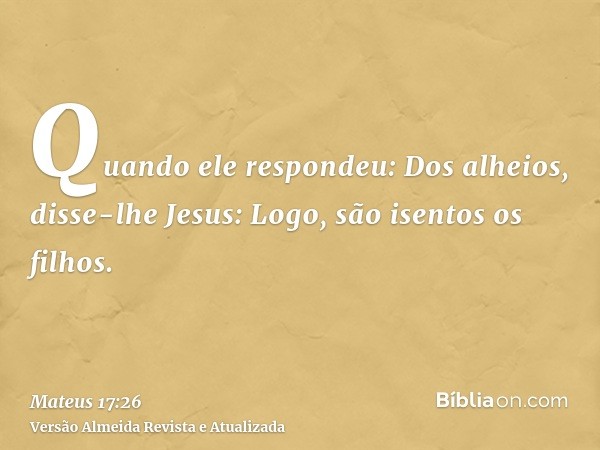 Quando ele respondeu: Dos alheios, disse-lhe Jesus: Logo, são isentos os filhos.