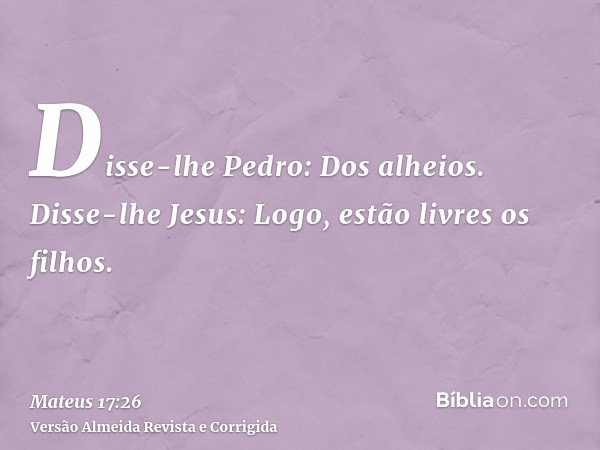 Disse-lhe Pedro: Dos alheios. Disse-lhe Jesus: Logo, estão livres os filhos.