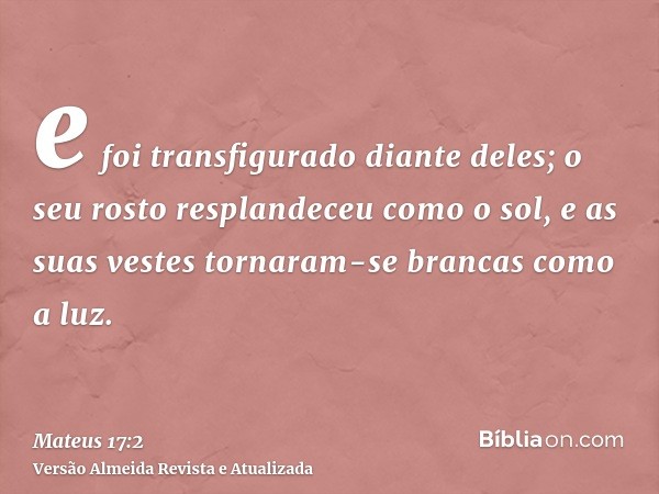 e foi transfigurado diante deles; o seu rosto resplandeceu como o sol, e as suas vestes tornaram-se brancas como a luz.