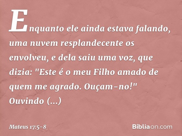 Enquanto ele ainda estava falando, uma nuvem resplandecente os envolveu, e dela saiu uma voz, que dizia: "Este é o meu Filho amado de quem me agrado. Ouçam-no!"