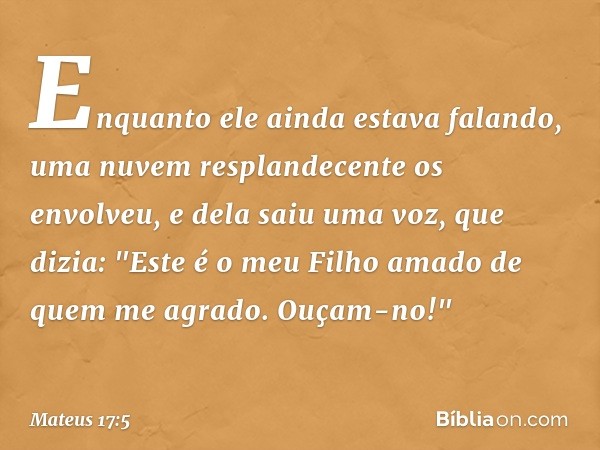 Enquanto ele ainda estava falando, uma nuvem resplandecente os envolveu, e dela saiu uma voz, que dizia: "Este é o meu Filho amado de quem me agrado. Ouçam-no!"