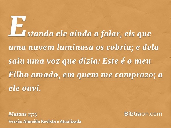 Estando ele ainda a falar, eis que uma nuvem luminosa os cobriu; e dela saiu uma voz que dizia: Este é o meu Filho amado, em quem me comprazo; a ele ouvi.