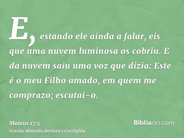 E, estando ele ainda a falar, eis que uma nuvem luminosa os cobriu. E da nuvem saiu uma voz que dizia: Este é o meu Filho amado, em quem me comprazo; escutai-o.