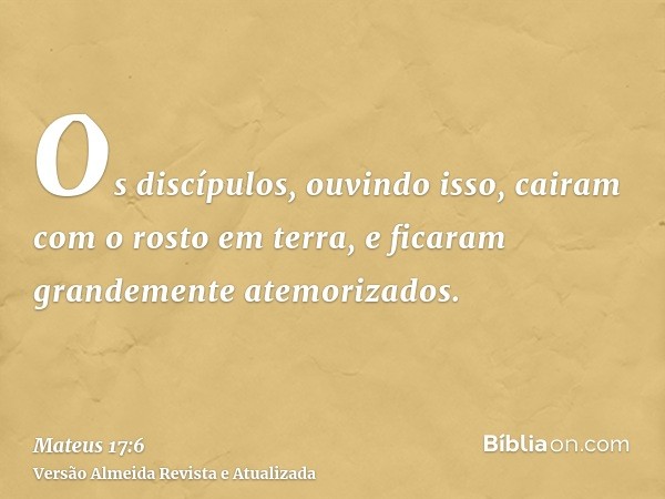 Os discípulos, ouvindo isso, cairam com o rosto em terra, e ficaram grandemente atemorizados.