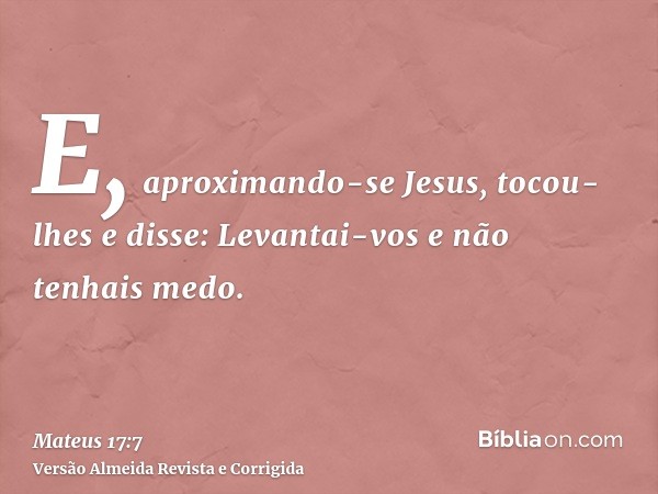 E, aproximando-se Jesus, tocou-lhes e disse: Levantai-vos e não tenhais medo.