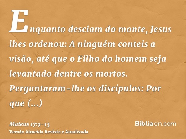 Enquanto desciam do monte, Jesus lhes ordenou: A ninguém conteis a visão, até que o Filho do homem seja levantado dentre os mortos.Perguntaram-lhe os discípulos