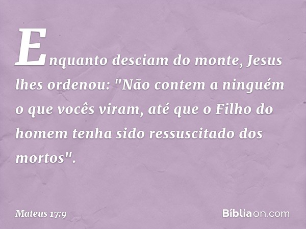 Enquanto desciam do monte, Jesus lhes ordenou: "Não contem a ninguém o que vocês viram, até que o Filho do homem tenha sido ressuscitado dos mortos". -- Mateus 