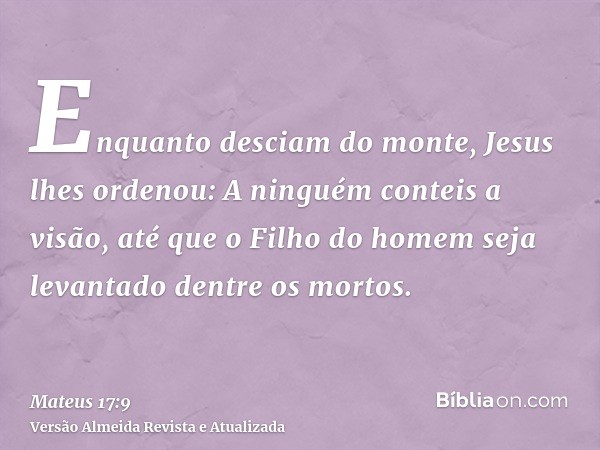 Enquanto desciam do monte, Jesus lhes ordenou: A ninguém conteis a visão, até que o Filho do homem seja levantado dentre os mortos.